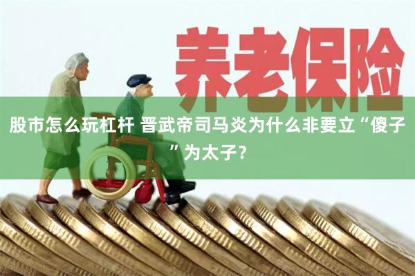 股市怎么玩杠杆 晋武帝司马炎为什么非要立“傻子”为太子？