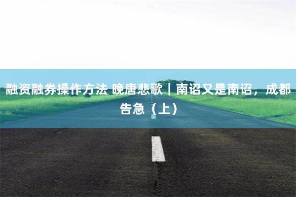融资融券操作方法 晚唐悲歌｜南诏又是南诏，成都告急（上）