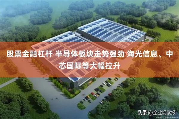 股票金融杠杆 半导体板块走势强劲 海光信息、中芯国际等大幅拉升