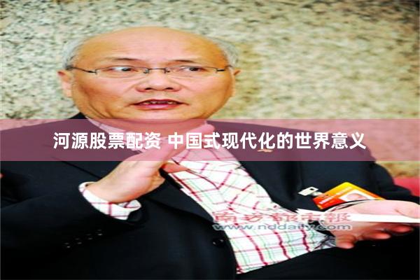 河源股票配资 中国式现代化的世界意义