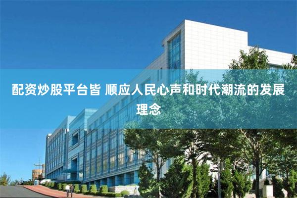 配资炒股平台皆 顺应人民心声和时代潮流的发展理念