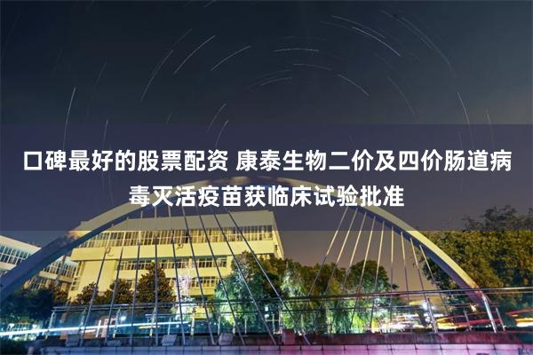 口碑最好的股票配资 康泰生物二价及四价肠道病毒灭活疫苗获临床试验批准