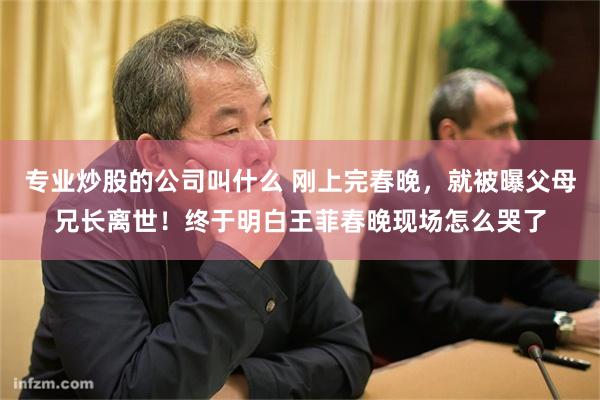 专业炒股的公司叫什么 刚上完春晚，就被曝父母兄长离世！终于明白王菲春晚现场怎么哭了