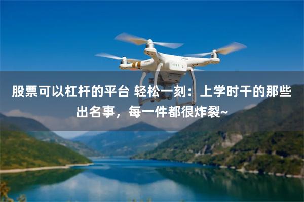 股票可以杠杆的平台 轻松一刻：上学时干的那些出名事，每一件都很炸裂~