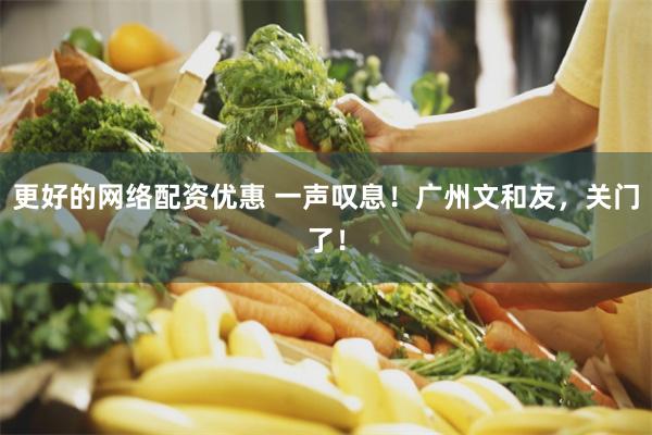 更好的网络配资优惠 一声叹息！广州文和友，关门了！