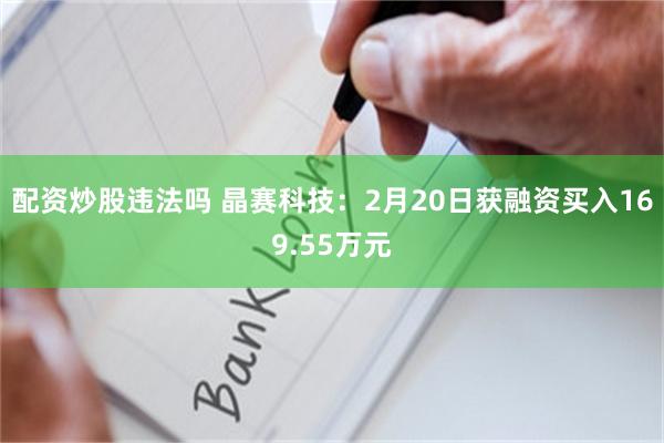 配资炒股违法吗 晶赛科技：2月20日获融资买入169.55万元