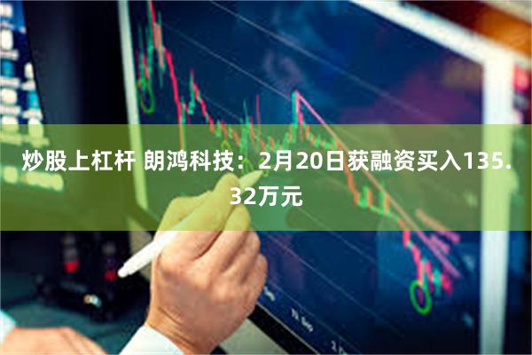 炒股上杠杆 朗鸿科技：2月20日获融资买入135.32万元