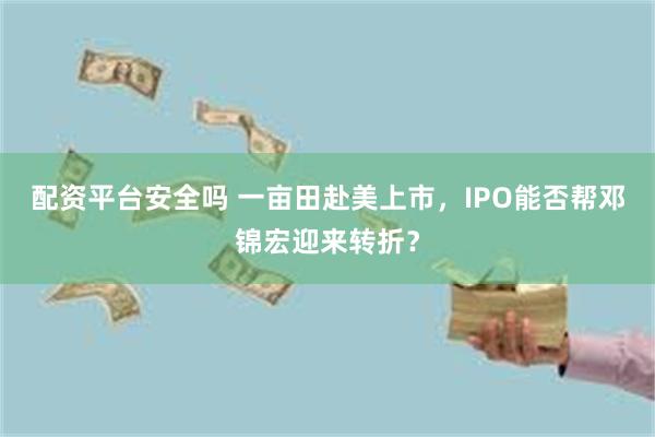 配资平台安全吗 一亩田赴美上市，IPO能否帮邓锦宏迎来转折？