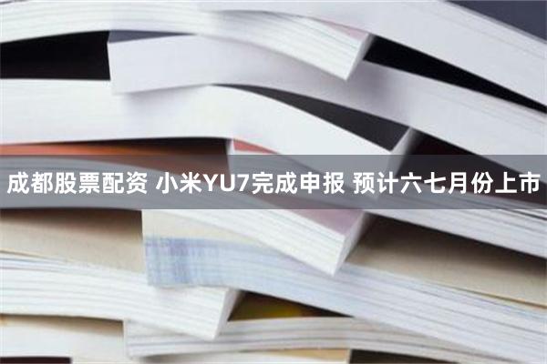 成都股票配资 小米YU7完成申报 预计六七月份上市