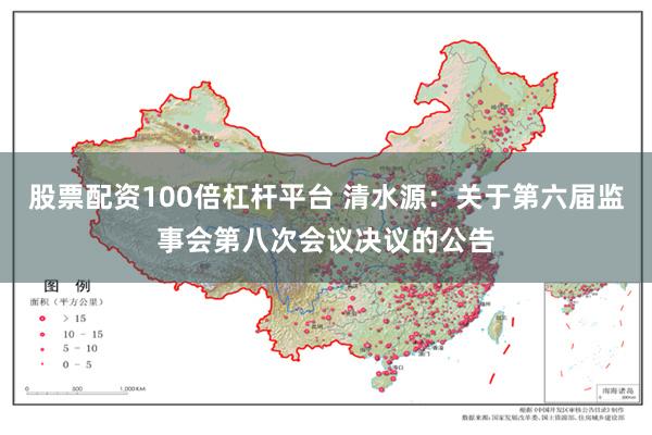 股票配资100倍杠杆平台 清水源：关于第六届监事会第八次会议决议的公告