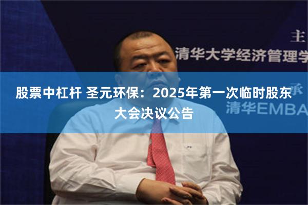 股票中杠杆 圣元环保：2025年第一次临时股东大会决议公告