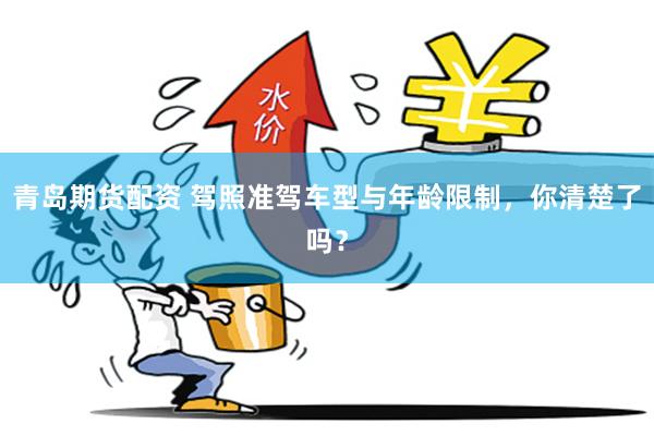 青岛期货配资 驾照准驾车型与年龄限制，你清楚了吗？