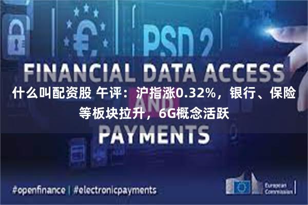 什么叫配资股 午评：沪指涨0.32%，银行、保险等板块拉升，6G概念活跃