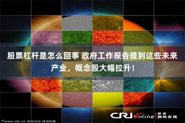股票杠杆是怎么回事 政府工作报告提到这些未来产业，概念股大幅拉升！