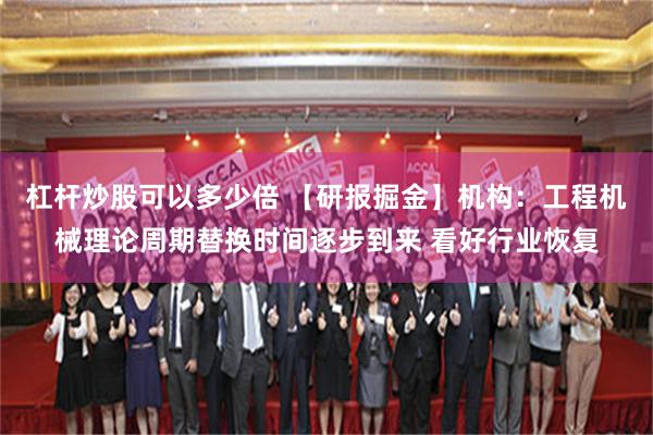 杠杆炒股可以多少倍 【研报掘金】机构：工程机械理论周期替换时间逐步到来 看好行业恢复
