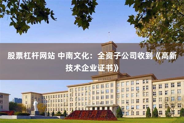 股票杠杆网站 中南文化：全资子公司收到《高新技术企业证书》