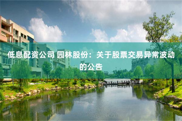 低息配资公司 园林股份：关于股票交易异常波动的公告