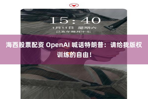 海西股票配资 OpenAI 喊话特朗普：请给我版权训练的自由！
