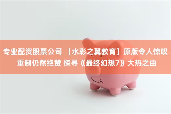 专业配资股票公司 【水彩之翼教育】原版令人惊叹 重制仍然绝赞 探寻《最终幻想7》大热之由