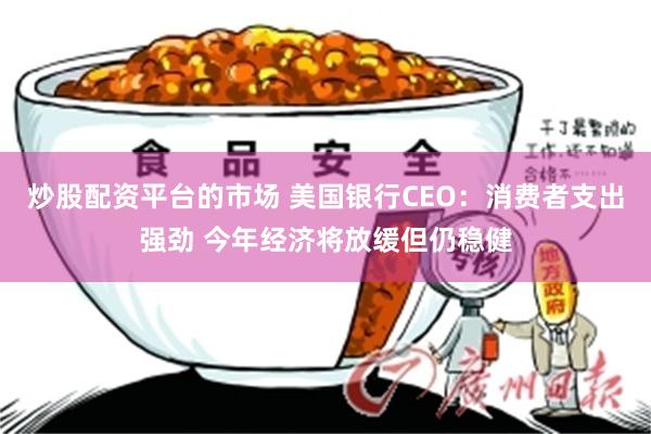 炒股配资平台的市场 美国银行CEO：消费者支出强劲 今年经济将放缓但仍稳健