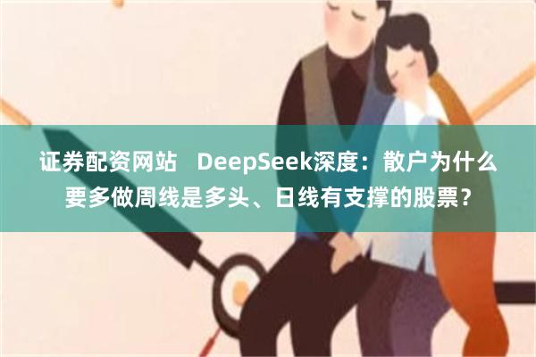 证券配资网站   DeepSeek深度：散户为什么要多做周线是多头、日线有支撑的股票？