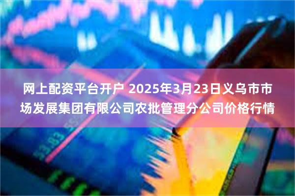 网上配资平台开户 2025年3月23日义乌市市场发展集团有限公司农批管理分公司价格行情
