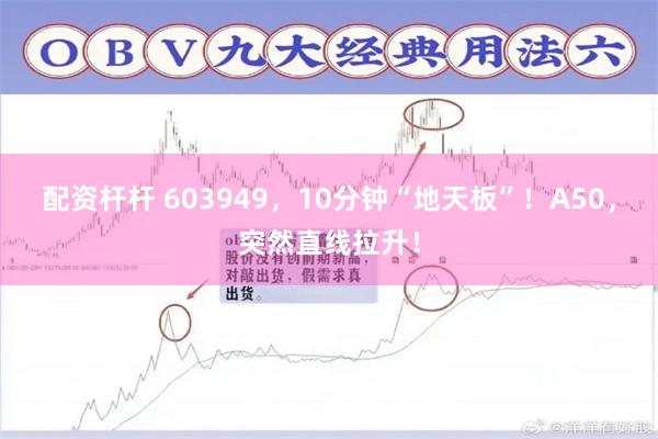 配资杆杆 603949，10分钟“地天板”！A50，突然直线拉升！