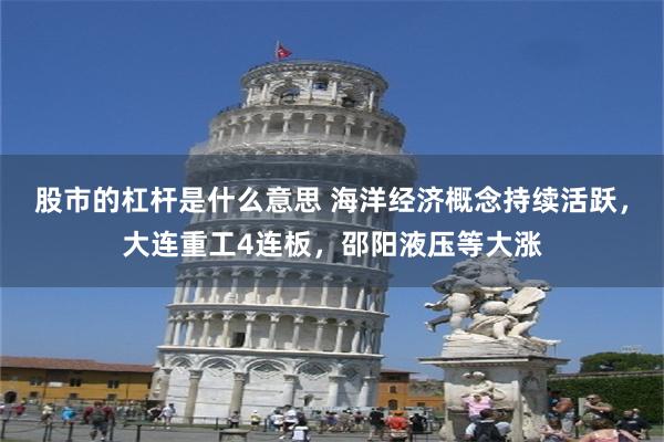 股市的杠杆是什么意思 海洋经济概念持续活跃，大连重工4连板，邵阳液压等大涨