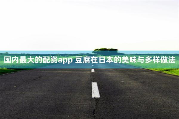 国内最大的配资app 豆腐在日本的美味与多样做法