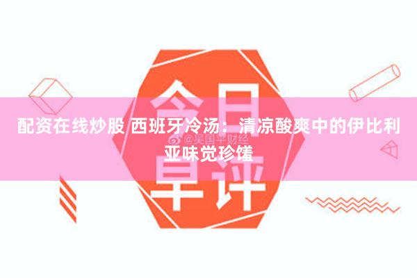 配资在线炒股 西班牙冷汤：清凉酸爽中的伊比利亚味觉珍馐