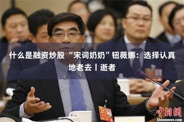 什么是融资炒股 “宋词奶奶”钮薇娜：选择认真地老去丨逝者