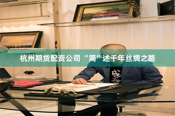 杭州期货配资公司 “简”述千年丝绸之路