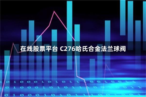 在线股票平台 C276哈氏合金法兰球阀