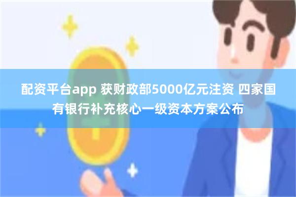 配资平台app 获财政部5000亿元注资 四家国有银行补充核心一级资本方案公布