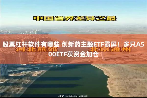 股票杠杆软件有哪些 创新药主题ETF霸屏！多只A500ETF获资金加仓