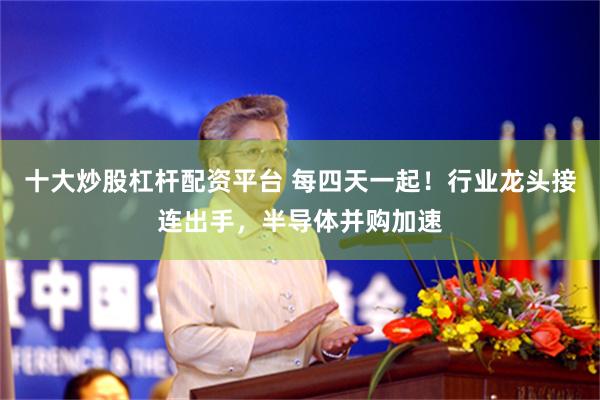 十大炒股杠杆配资平台 每四天一起！行业龙头接连出手，半导体并购加速