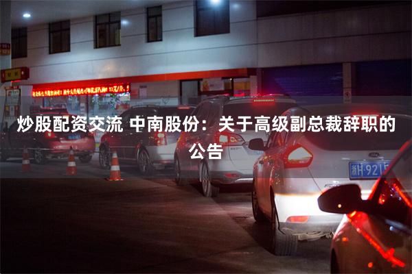 炒股配资交流 中南股份：关于高级副总裁辞职的公告