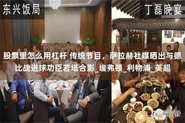股票里怎么用杠杆 传统节目，萨拉赫社媒晒出与德比战进球功臣若塔合影_埃弗顿_利物浦_英超