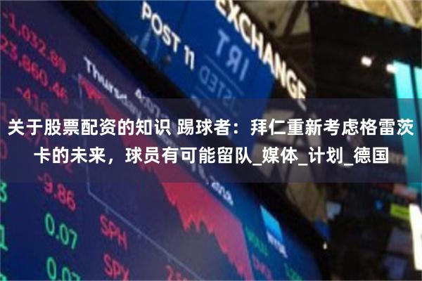 关于股票配资的知识 踢球者：拜仁重新考虑格雷茨卡的未来，球员有可能留队_媒体_计划_德国