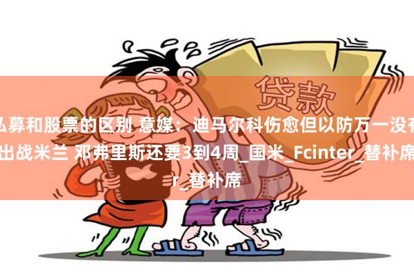 私募和股票的区别 意媒：迪马尔科伤愈但以防万一没有出战米兰 邓弗里斯还要3到4周_国米_Fcinter_替补席