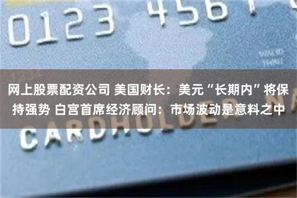 网上股票配资公司 美国财长：美元“长期内”将保持强势 白宫首席经济顾问：市场波动是意料之中
