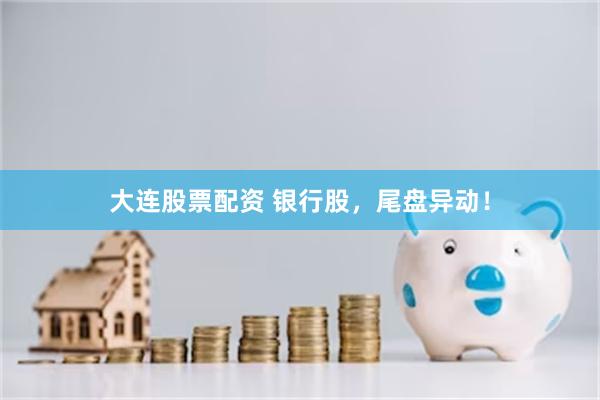 大连股票配资 银行股，尾盘异动！