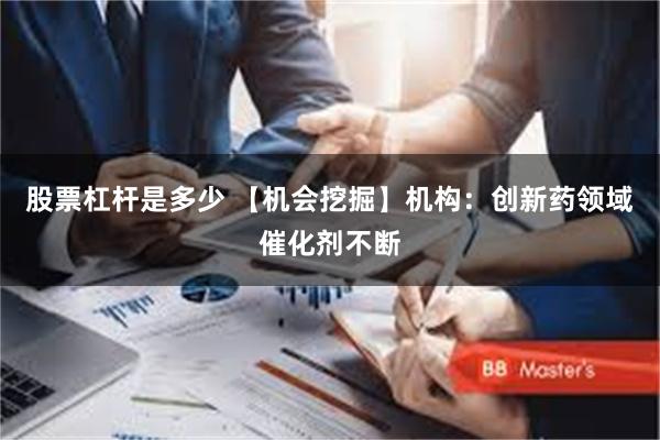 股票杠杆是多少 【机会挖掘】机构：创新药领域催化剂不断
