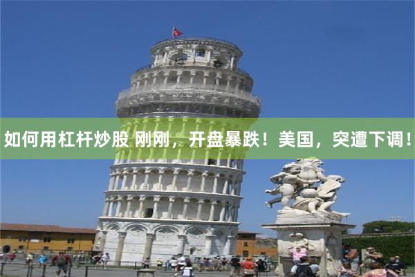 如何用杠杆炒股 刚刚，开盘暴跌！美国，突遭下调！