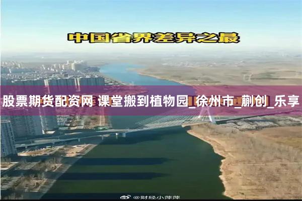 股票期货配资网 课堂搬到植物园_徐州市_蒯创_乐享