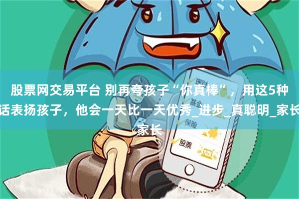 股票网交易平台 别再夸孩子“你真棒”，用这5种话表扬孩子，他会一天比一天优秀_进步_真聪明_家长