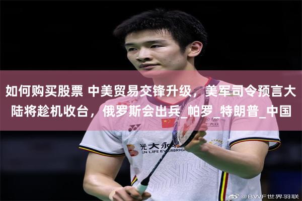 如何购买股票 中美贸易交锋升级，美军司令预言大陆将趁机收台，俄罗斯会出兵_帕罗_特朗普_中国