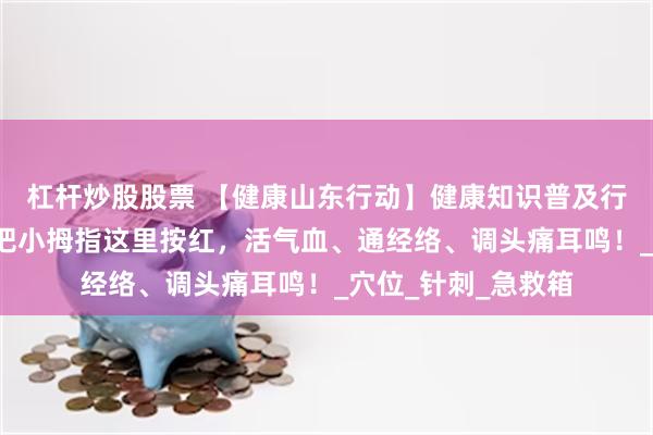 杠杆炒股股票 【健康山东行动】健康知识普及行动｜1穴顶多穴！把小拇指这里按红，活气血、通经络、调头痛耳鸣！_穴位_针刺_急救箱