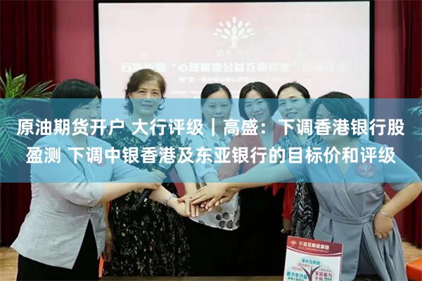 原油期货开户 大行评级｜高盛：下调香港银行股盈测 下调中银香港及东亚银行的目标价和评级