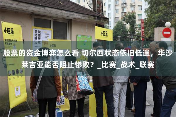 股票的资金博弈怎么看 切尔西状态依旧低迷，华沙莱吉亚能否阻止惨败？_比赛_战术_联赛